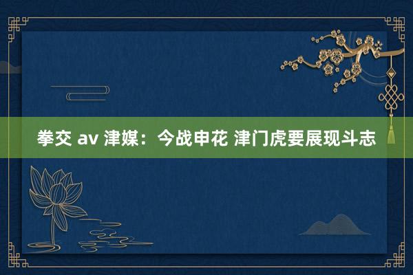 拳交 av 津媒：今战申花 津门虎要展现斗志