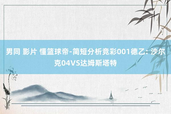 男同 影片 懂篮球帝-简短分析竞彩001德乙: 沙尔克04VS达姆斯塔特
