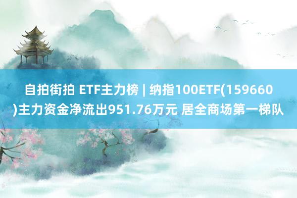 自拍街拍 ETF主力榜 | 纳指100ETF(159660)主力资金净流出951.76万元 居全商场第一梯队