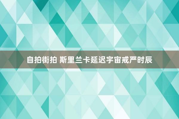 自拍街拍 斯里兰卡延迟宇宙戒严时辰