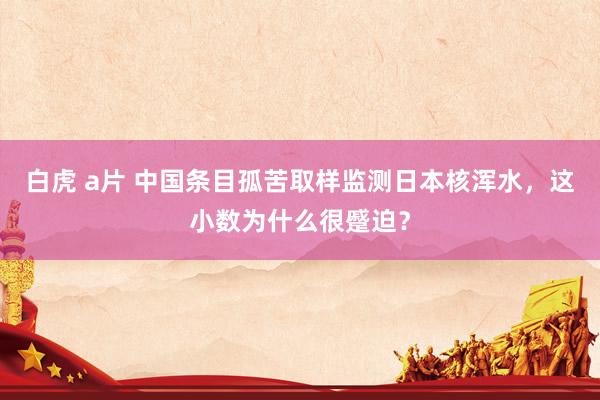 白虎 a片 中国条目孤苦取样监测日本核浑水，这小数为什么很蹙迫？