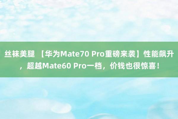 丝袜美腿 【华为Mate70 Pro重磅来袭】性能飙升，超越Mate60 Pro一档，价钱也很惊喜！