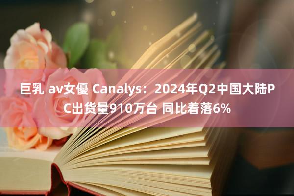 巨乳 av女優 Canalys：2024年Q2中国大陆PC出货量910万台 同比着落6%