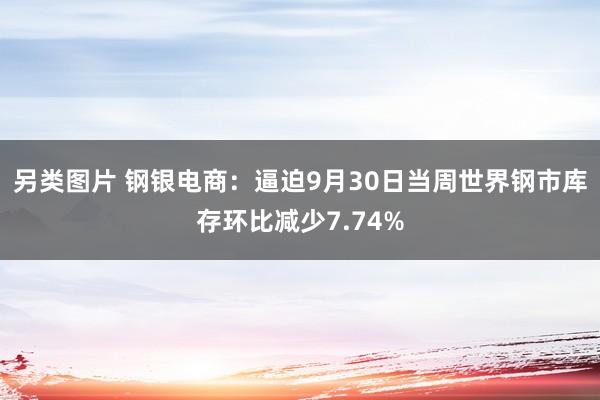 另类图片 钢银电商：逼迫9月30日当周世界钢市库存环比减少7.74%