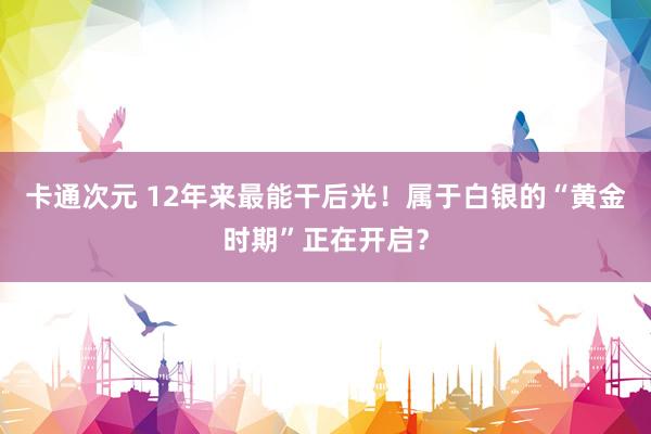 卡通次元 12年来最能干后光！属于白银的“黄金时期”正在开启？