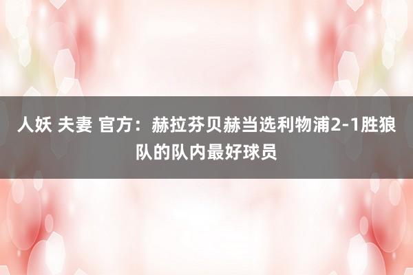 人妖 夫妻 官方：赫拉芬贝赫当选利物浦2-1胜狼队的队内最好球员