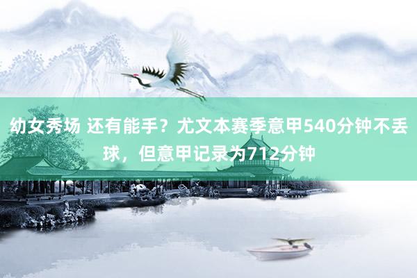 幼女秀场 还有能手？尤文本赛季意甲540分钟不丢球，但意甲记录为712分钟