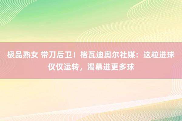 极品熟女 带刀后卫！格瓦迪奥尔社媒：这粒进球仅仅运转，渴慕进更多球