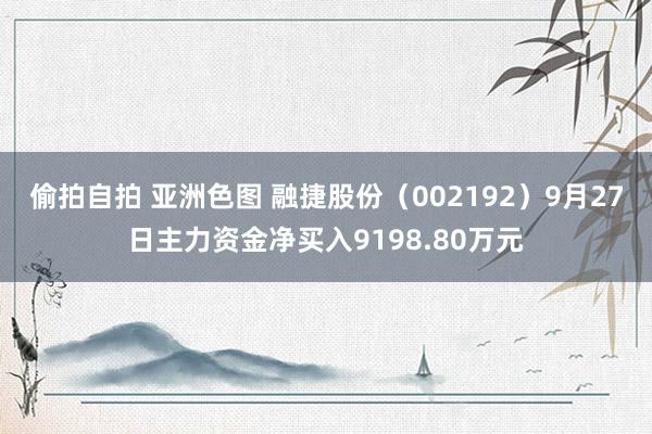 偷拍自拍 亚洲色图 融捷股份（002192）9月27日主力资金净买入9198.80万元