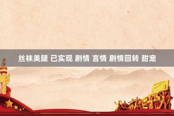 丝袜美腿 已实现 剧情 言情 剧情回转 甜宠