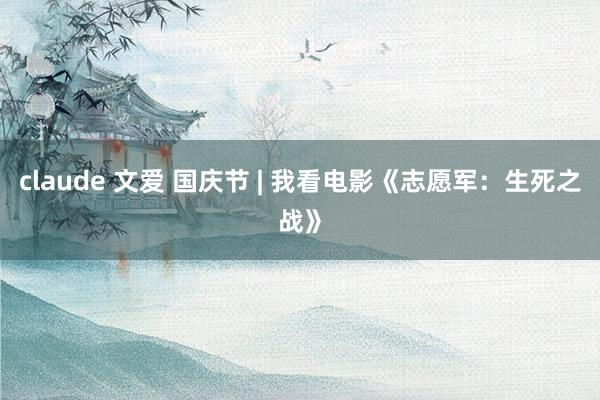 claude 文爱 国庆节 | 我看电影《志愿军：生死之战》