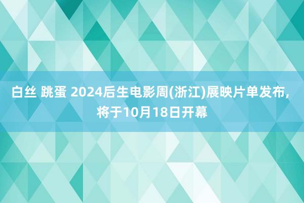 白丝 跳蛋 2024后生电影周(浙江)展映片单发布， 将于10月18日开幕