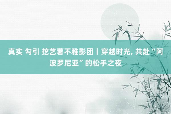 真实 勾引 挖艺薯不雅影团丨穿越时光， 共赴“阿波罗尼亚”的松手之夜