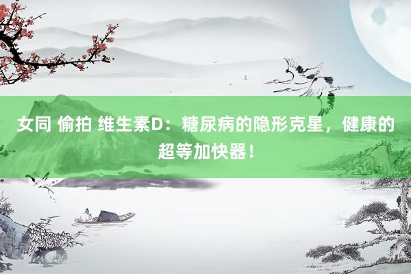 女同 偷拍 维生素D：糖尿病的隐形克星，健康的超等加快器！