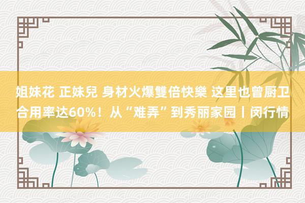 姐妹花 正妹兒 身材火爆雙倍快樂 这里也曾厨卫合用率达60%！从“难弄”到秀丽家园丨闵行情