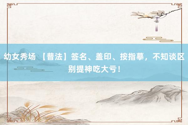 幼女秀场 【普法】签名、盖印、按指摹，不知谈区别提神吃大亏！