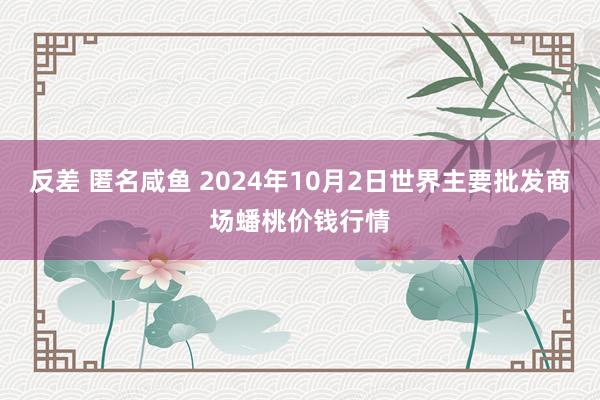 反差 匿名咸鱼 2024年10月2日世界主要批发商场蟠桃价钱行情