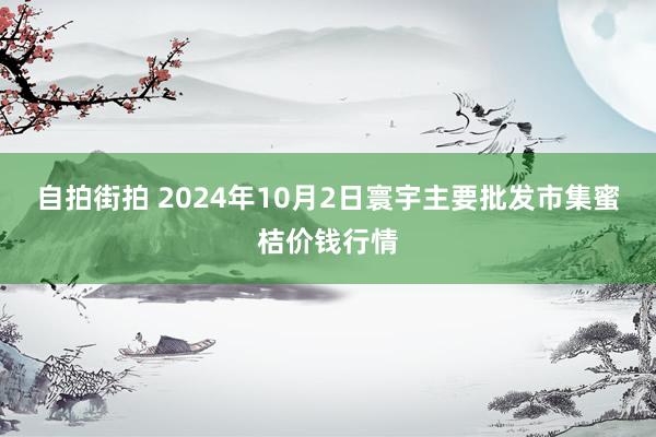 自拍街拍 2024年10月2日寰宇主要批发市集蜜桔价钱行情