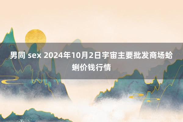 男同 sex 2024年10月2日宇宙主要批发商场蛤蜊价钱行情