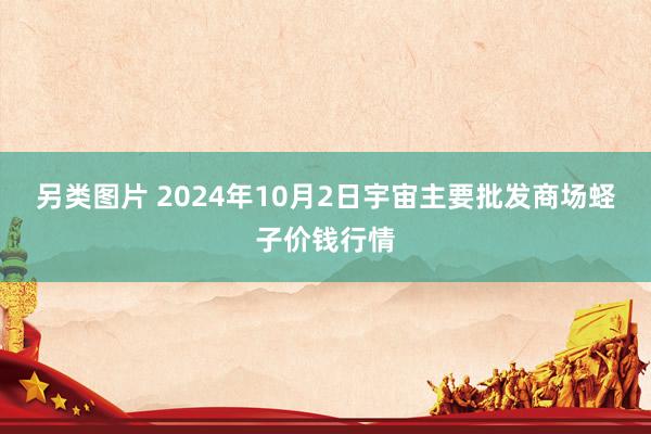 另类图片 2024年10月2日宇宙主要批发商场蛏子价钱行情