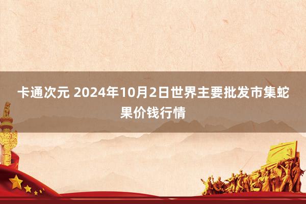 卡通次元 2024年10月2日世界主要批发市集蛇果价钱行情