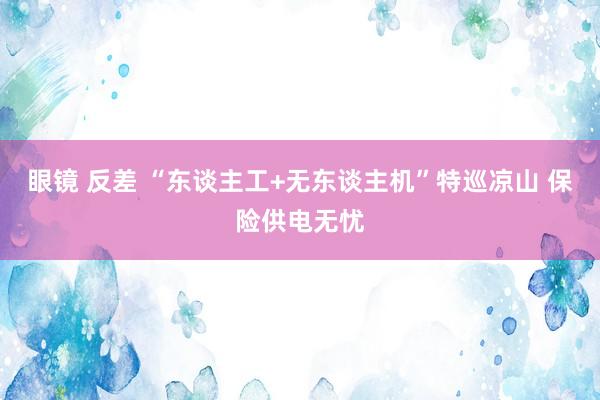 眼镜 反差 “东谈主工+无东谈主机”特巡凉山 保险供电无忧