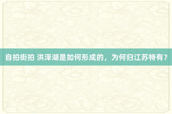 自拍街拍 洪泽湖是如何形成的，为何归江苏特有？