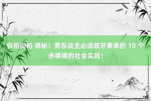 自拍街拍 揭秘！男东谈主必须咬牙秉承的 10 个赤裸裸的社会实践！