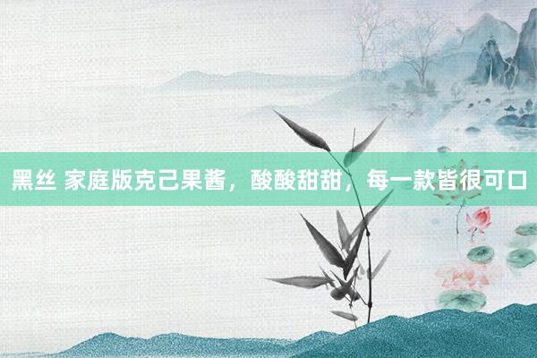 黑丝 家庭版克己果酱，酸酸甜甜，每一款皆很可口