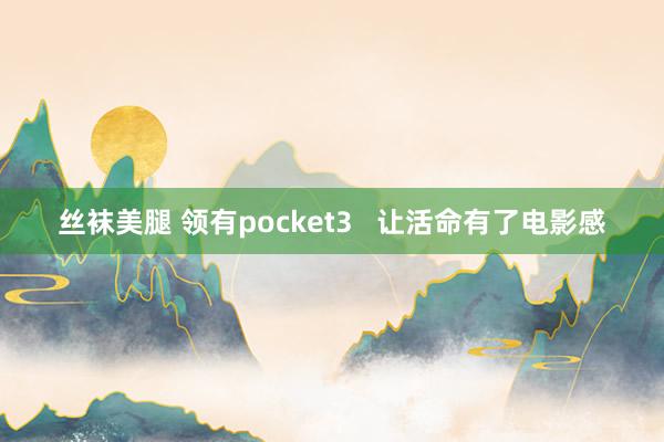 丝袜美腿 领有pocket3   让活命有了电影感