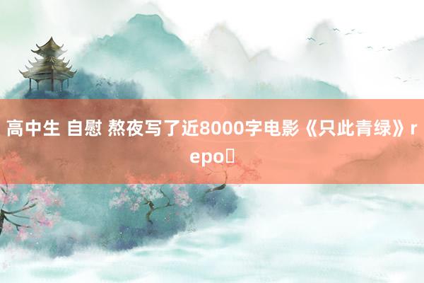高中生 自慰 熬夜写了近8000字电影《只此青绿》repo❗