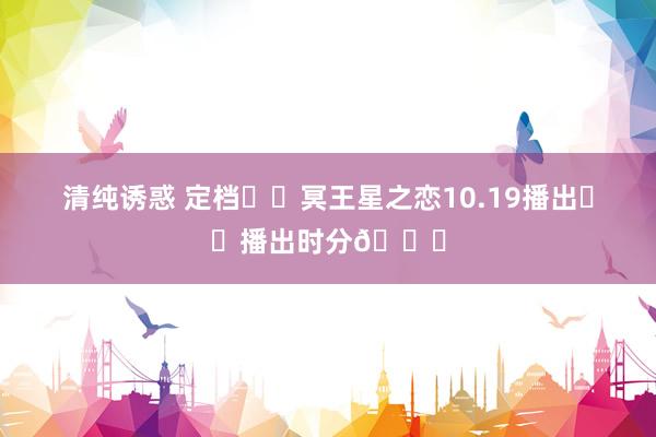 清纯诱惑 定档❗️冥王星之恋10.19播出❗️播出时分👇