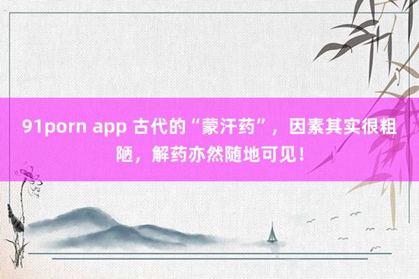 91porn app 古代的“蒙汗药”，因素其实很粗陋，解药亦然随地可见！