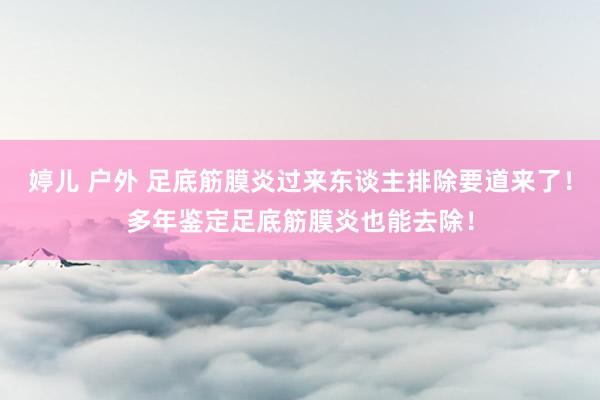 婷儿 户外 足底筋膜炎过来东谈主排除要道来了！多年鉴定足底筋膜炎也能去除！