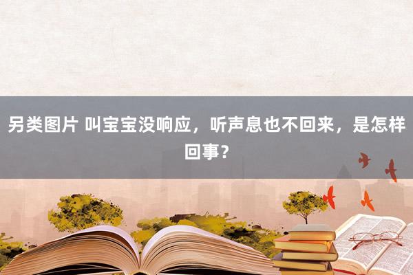 另类图片 叫宝宝没响应，听声息也不回来，是怎样回事？