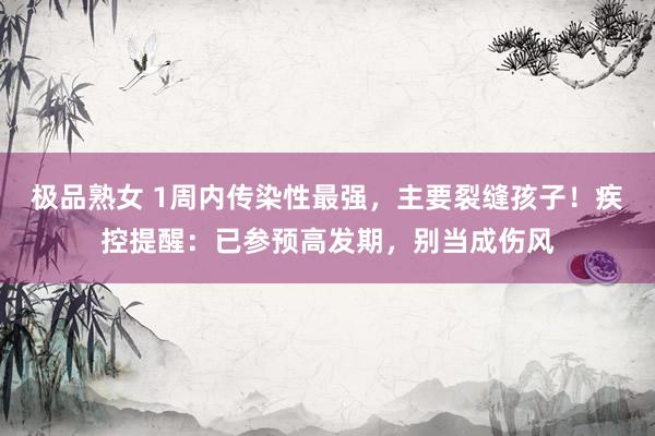 极品熟女 1周内传染性最强，主要裂缝孩子！疾控提醒：已参预高发期，别当成伤风