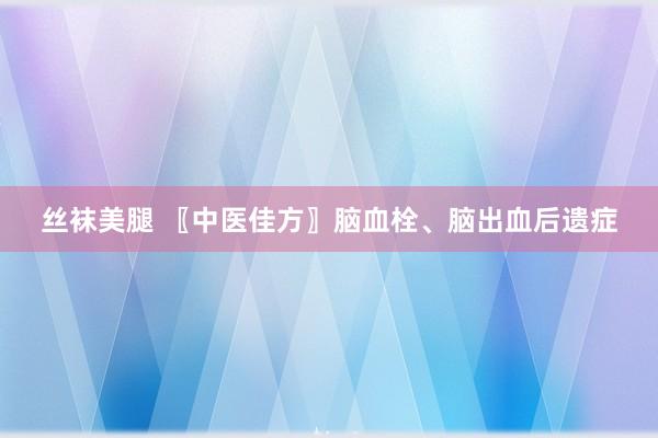 丝袜美腿 〖中医佳方〗脑血栓、脑出血后遗症