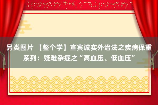 另类图片 【整个学】宣宾诚实外治法之疾病保重系列：疑难杂症之“高血压、低血压”