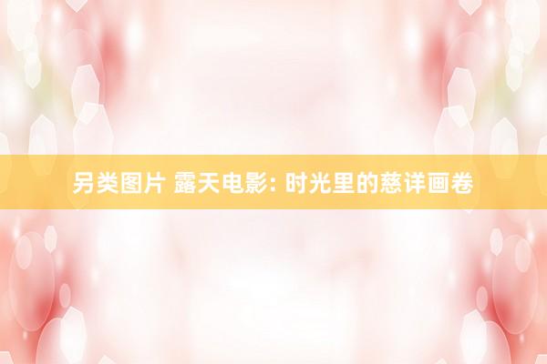 另类图片 露天电影: 时光里的慈详画卷