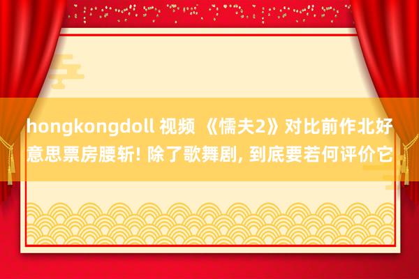 hongkongdoll 视频 《懦夫2》对比前作北好意思票房腰斩! 除了歌舞剧， 到底要若何评价它