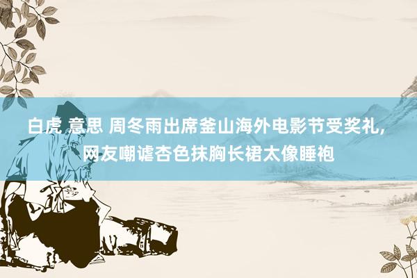 白虎 意思 周冬雨出席釜山海外电影节受奖礼， 网友嘲谑杏色抹胸长裙太像睡袍