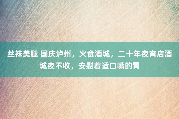 丝袜美腿 国庆泸州，火食酒城，二十年夜宵店酒城夜不收，安慰着适口嘴的胃