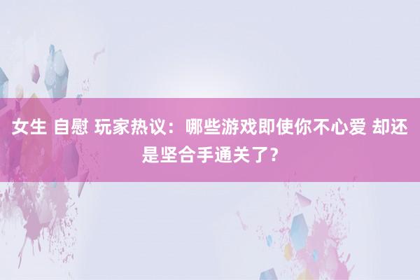 女生 自慰 玩家热议：哪些游戏即使你不心爱 却还是坚合手通关了？