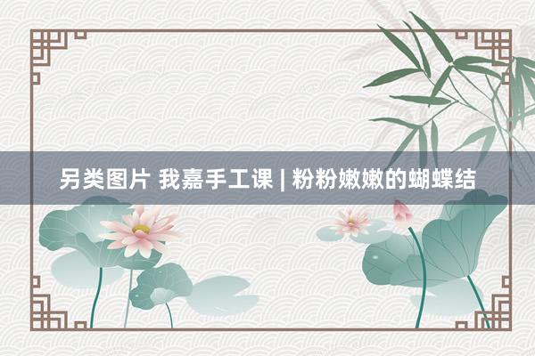 另类图片 我嘉手工课 | 粉粉嫩嫩的蝴蝶结