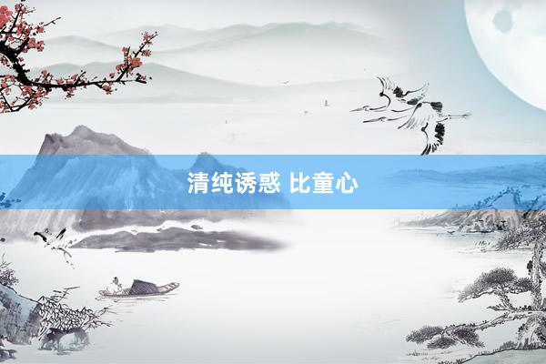 清纯诱惑 比童心