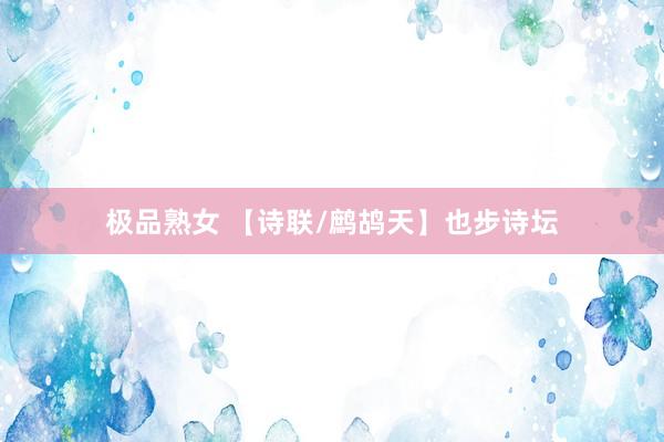 极品熟女 【诗联/鹧鸪天】也步诗坛