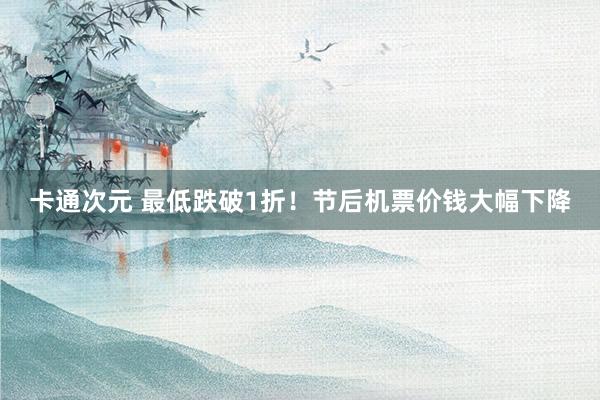 卡通次元 最低跌破1折！节后机票价钱大幅下降
