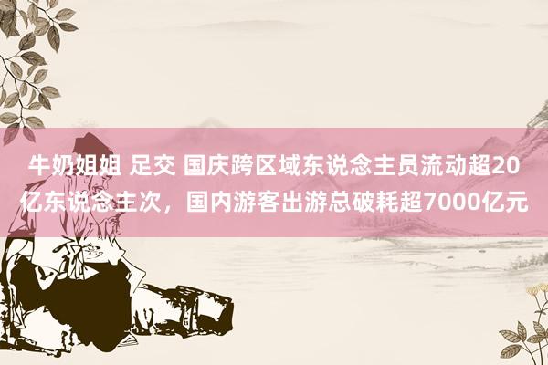 牛奶姐姐 足交 国庆跨区域东说念主员流动超20亿东说念主次，国内游客出游总破耗超7000亿元