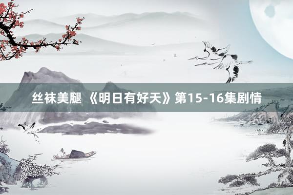 丝袜美腿 《明日有好天》第15-16集剧情