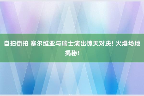 自拍街拍 塞尔维亚与瑞士演出惊天对决! 火爆场地揭秘!
